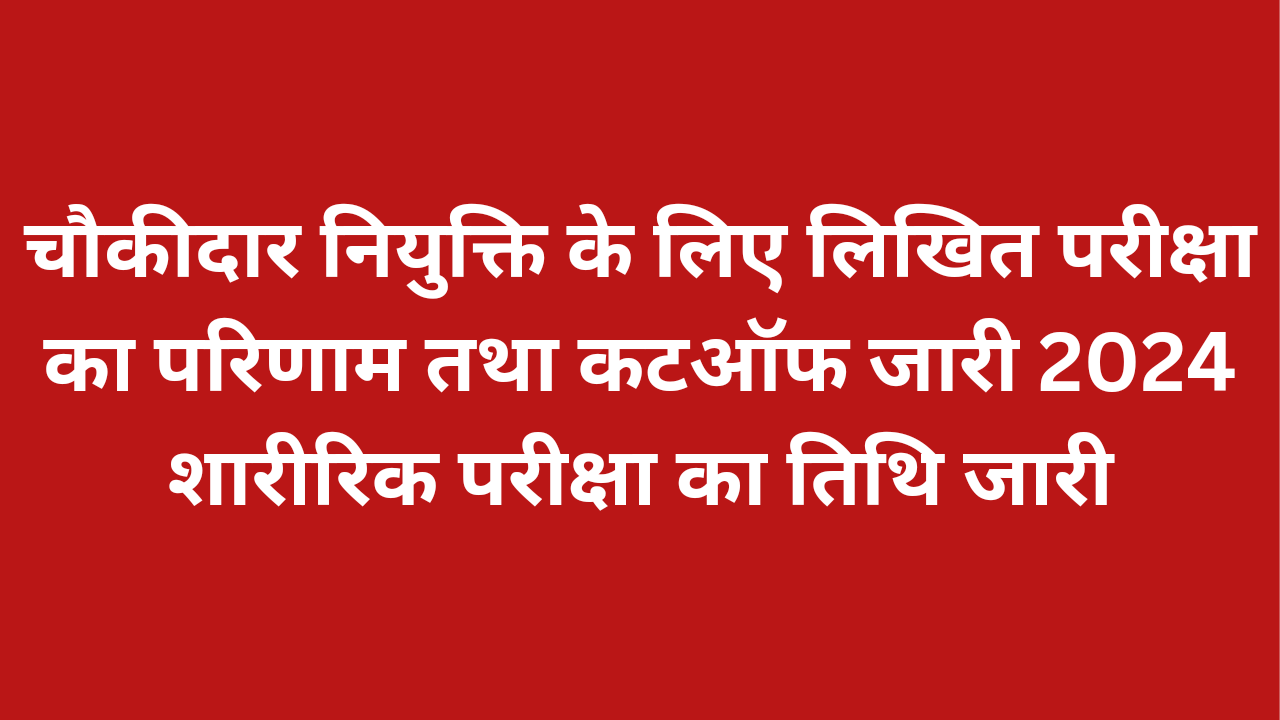 चौकीदार नियुक्ति के लिए लिखित परीक्षा का परिणाम तथा कटऑफ जारी 2024 शारीरिक परीक्षा का तिथि जारी